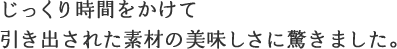 じっくり時間をかけて
引き出された素材の美味しさに驚きました。